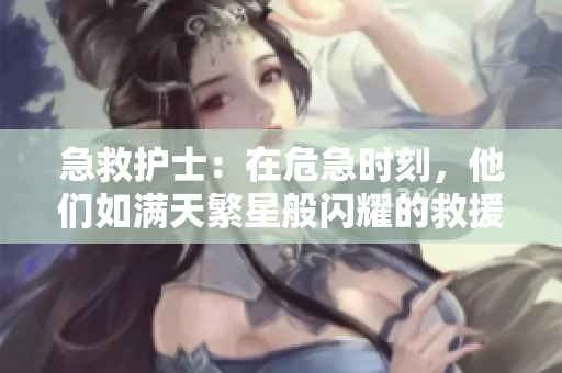 急救護士：在危急時刻，他們?nèi)鐫M天繁星般閃耀的救援之光