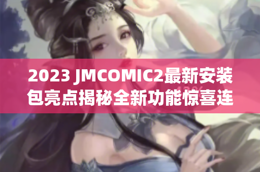 2023 JMCOMIC2最新安裝包亮點(diǎn)揭秘全新功能驚喜連連