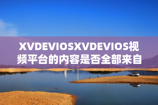 XVDEVIOSXVDEVIOS視頻平臺的內(nèi)容是否全部來自正版？