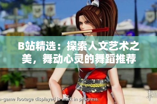 B站精選：探索人文藝術(shù)之美，舞動(dòng)心靈的舞蹈推薦
