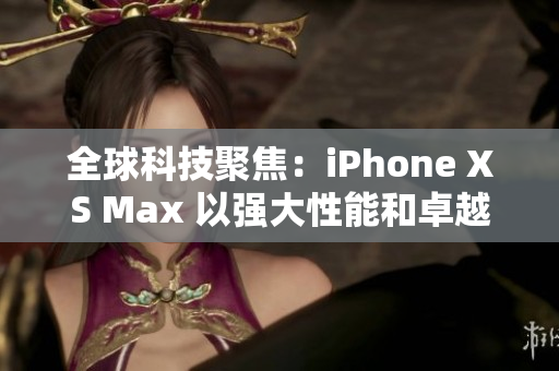 全球科技聚焦：iPhone XS Max 以強(qiáng)大性能和卓越設(shè)計(jì)引領(lǐng)智能手機(jī)新時(shí)代