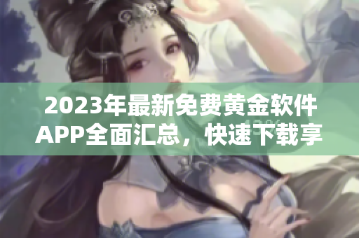 2023年最新免費(fèi)黃金軟件APP全面匯總，快速下載享受高品質(zhì)服務(wù)