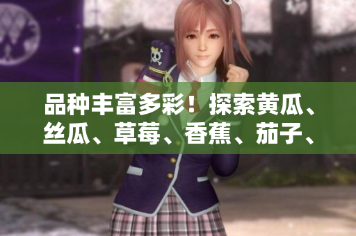 品種豐富多彩！探索黃瓜、絲瓜、草莓、香蕉、茄子、土豆的美妙世界
