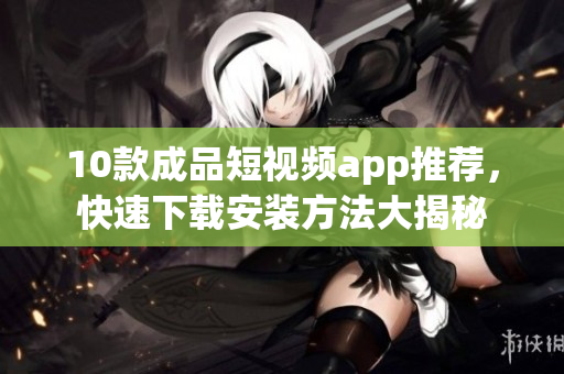 10款成品短視頻app推薦，快速下載安裝方法大揭秘