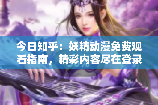 今日知乎：妖精動(dòng)漫免費(fèi)觀看指南，精彩內(nèi)容盡在登錄入口