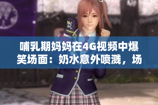 哺乳期媽媽在4G視頻中爆笑場(chǎng)面：奶水意外噴濺，場(chǎng)面逗趣