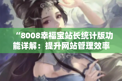 “8008幸福寶站長統(tǒng)計(jì)版功能詳解：提升網(wǎng)站管理效率的利器”