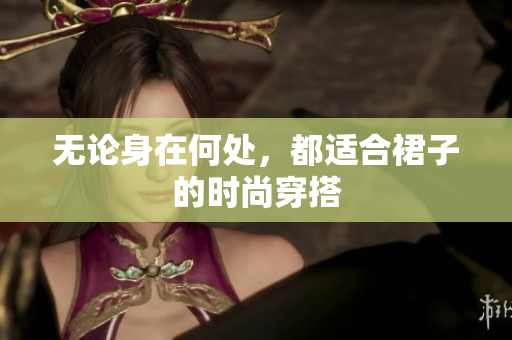 無論身在何處，都適合裙子的時尚穿搭