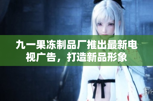 九一果凍制品廠推出最新電視廣告，打造新品形象