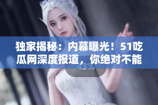 獨(dú)家揭秘：內(nèi)幕曝光！51吃瓜網(wǎng)深度報(bào)道，你絕對(duì)不能錯(cuò)過的熱門事件！