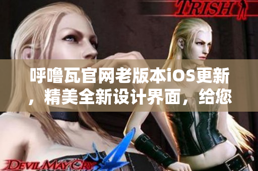 呼嚕瓦官網老版本iOS更新，精美全新設計界面，給您不一樣的使用體驗