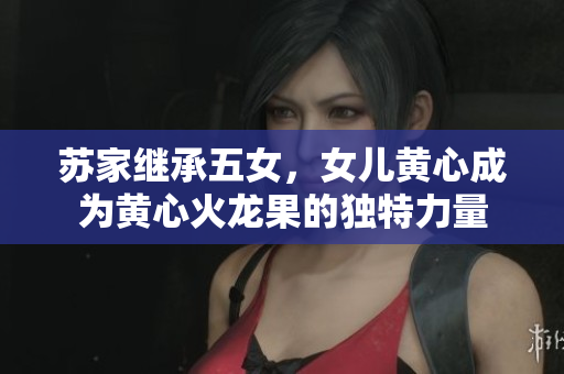 蘇家繼承五女，女兒黃心成為黃心火龍果的獨特力量