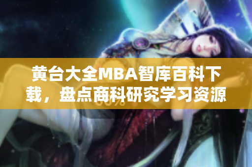 黃臺(tái)大全MBA智庫(kù)百科下載，盤點(diǎn)商科研究學(xué)習(xí)資源