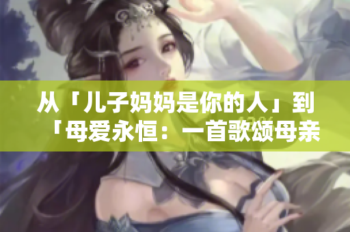 從「兒子媽媽是你的人」到「母愛永恒:一首歌頌母親情深的樂章」 從「兒子媽媽是你的人」到「母愛永恒:一首歌頌母親情深的樂章」