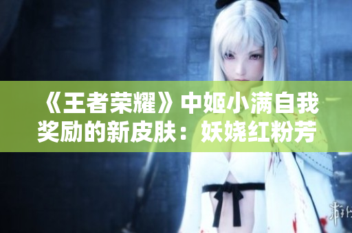 《王者榮耀》中姬小滿自我獎勵的新皮膚：妖嬈紅粉芳華