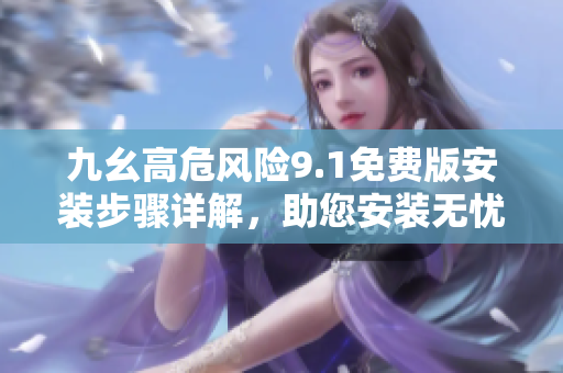 九幺高危風險9.1免費版安裝步驟詳解，助您安裝無憂巧妙處理