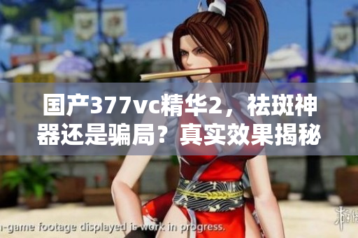 國產(chǎn)377vc精華2，祛斑神器還是騙局？真實效果揭秘