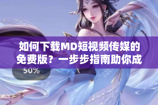 如何下載MD短視頻傳媒的免費版？一步步指南助你成功獲取