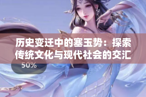歷史變遷中的塞玉勢：探索傳統(tǒng)文化與現(xiàn)代社會的交匯點