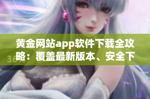 黃金網(wǎng)站app軟件下載全攻略：覆蓋最新版本、安全下載、實用技巧