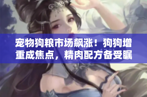 寵物狗糧市場飆漲！狗狗增重成焦點，精肉配方備受矚目，增食欲成新寵。
