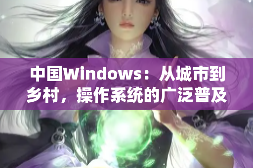 中國Windows：從城市到鄉(xiāng)村，操作系統(tǒng)的廣泛普及