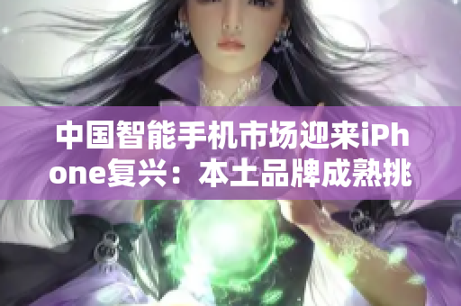中國智能手機市場迎來iPhone復(fù)興：本土品牌成熟挑戰(zhàn)蘋果霸主地位