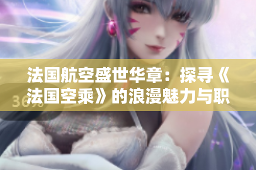 法國航空盛世華章：探尋《法國空乘》的浪漫魅力與職業(yè)風(fēng)采
