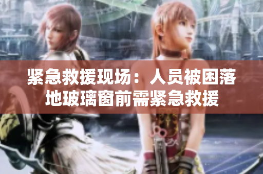 緊急救援現(xiàn)場(chǎng)：人員被困落地玻璃窗前需緊急救援