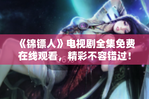 《錦鏢人》電視劇全集免費(fèi)在線觀看，精彩不容錯(cuò)過(guò)！