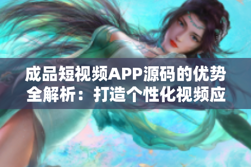 成品短視頻APP源碼的優(yōu)勢(shì)全解析：打造個(gè)性化視頻應(yīng)用的利器
