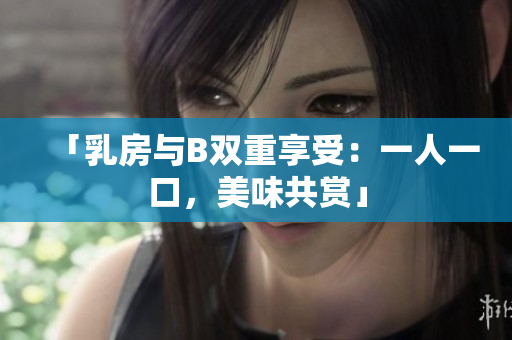 「乳房與B雙重享受：一人一口，美味共賞」