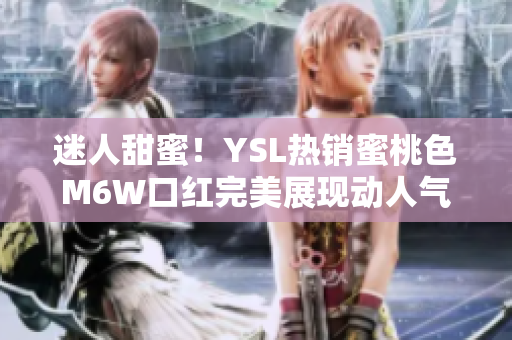 迷人甜蜜！YSL熱銷蜜桃色M6W口紅完美展現(xiàn)動人氣質(zhì)