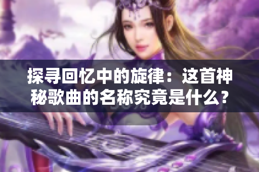探尋回憶中的旋律：這首神秘歌曲的名稱究竟是什么？