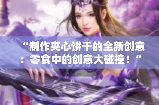 “制作夾心餅干的全新創(chuàng)意：零食中的創(chuàng)意大碰撞！”