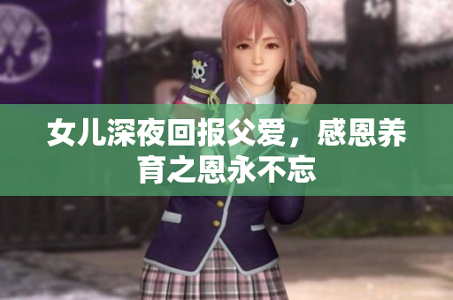 女兒深夜回報(bào)父愛，感恩養(yǎng)育之恩永不忘