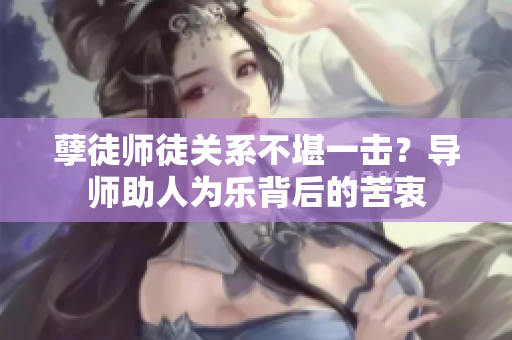 孽徒師徒關(guān)系不堪一擊？導(dǎo)師助人為樂背后的苦衷