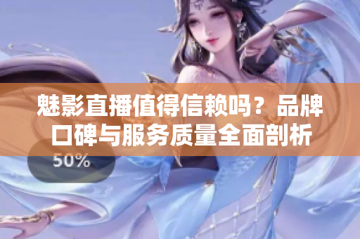 魅影直播值得信賴嗎？品牌口碑與服務(wù)質(zhì)量全面剖析