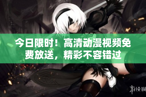 今日限時！高清動漫視頻免費放送，精彩不容錯過