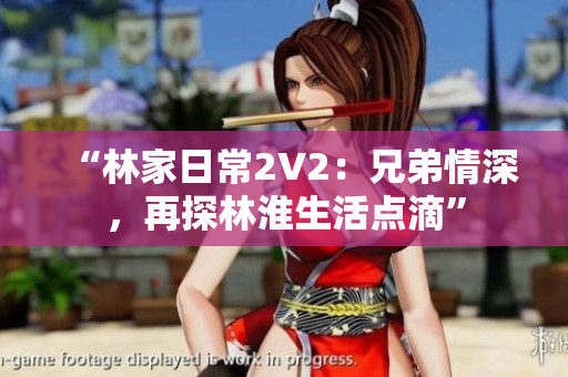 “林家日常2V2：兄弟情深，再探林淮生活點(diǎn)滴”