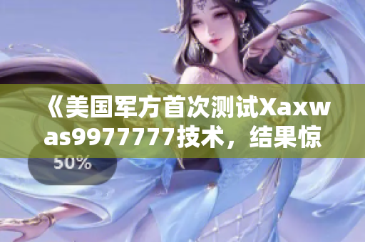 《美國軍方首次測試Xaxwas9977777技術(shù)，結(jié)果驚人》