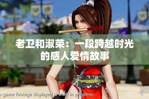 老衛(wèi)和淑榮：一段跨越時(shí)光的感人愛情故事
