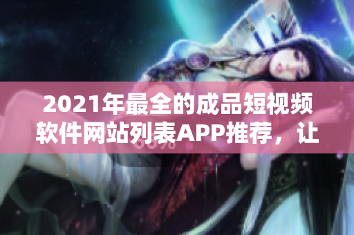 2021年最全的成品短視頻軟件網(wǎng)站列表APP推薦，讓你盡享編輯創(chuàng)作的樂趣