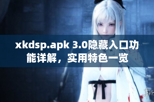 xkdsp.apk 3.0隱藏入口功能詳解，實(shí)用特色一覽