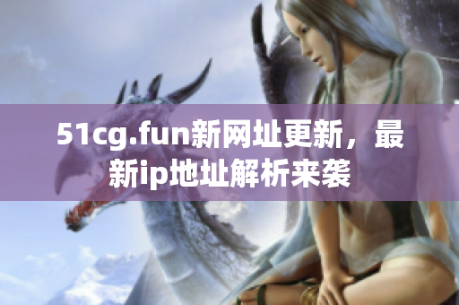 51cg.fun新網(wǎng)址更新，最新ip地址解析來襲