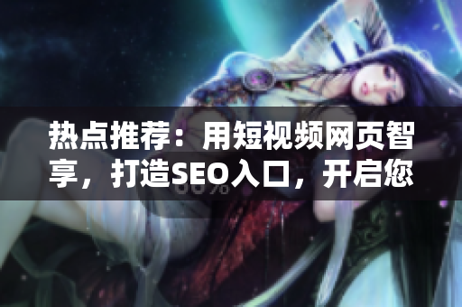 熱點(diǎn)推薦：用短視頻網(wǎng)頁智享，打造SEO入口，開啟您的網(wǎng)站推廣之旅