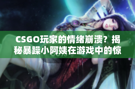 CSGO玩家的情緒崩潰？揭秘暴躁小阿姨在游戲中的驚人表現(xiàn)