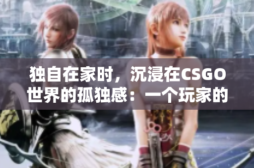 獨(dú)自在家時(shí)，沉浸在CSGO世界的孤獨(dú)感：一個(gè)玩家的內(nèi)心獨(dú)白