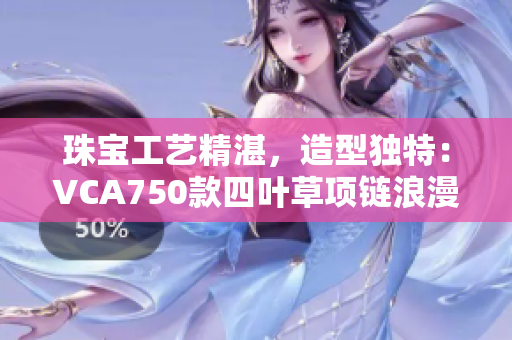 珠寶工藝精湛，造型獨(dú)特：VCA750款四葉草項(xiàng)鏈浪漫迷人