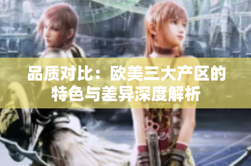 品質對比：歐美三大產區(qū)的特色與差異深度解析